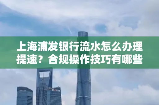 上海浦发银行流水怎么办理提速?合规操作技巧有哪些?