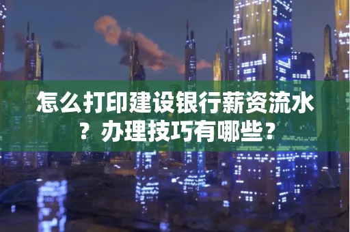 怎么打印建设银行薪资流水?办理技巧有哪些?